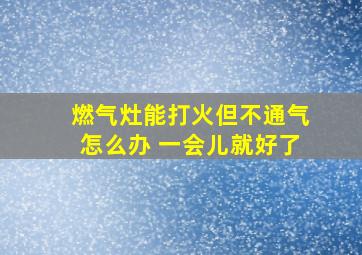 燃气灶能打火但不通气怎么办 一会儿就好了